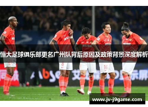 恒大足球俱乐部更名广州队背后原因及政策背景深度解析