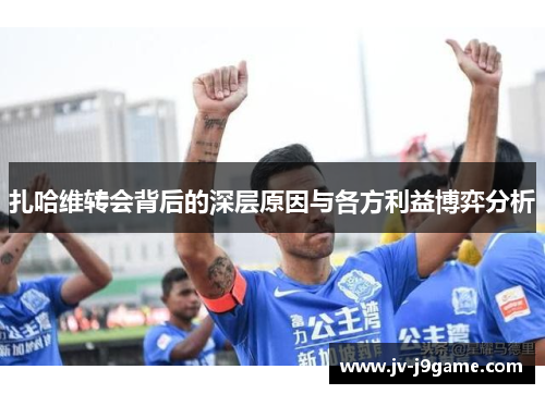 扎哈维转会背后的深层原因与各方利益博弈分析