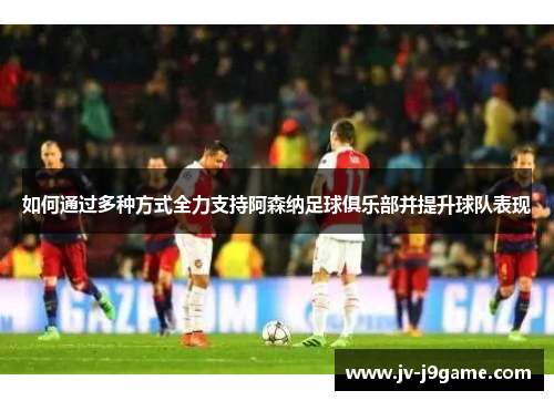 如何通过多种方式全力支持阿森纳足球俱乐部并提升球队表现 如何通过多种方式全力支持阿森纳足球俱乐部并提升球队表现
