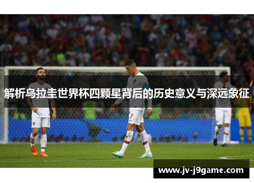 解析乌拉圭世界杯四颗星背后的历史意义与深远象征