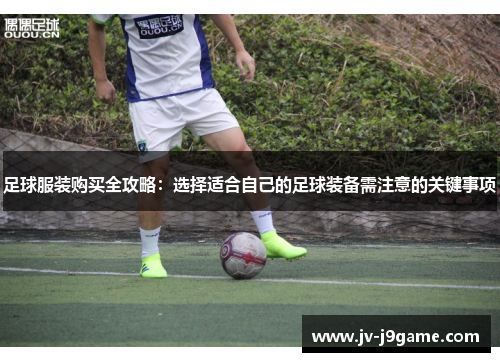 足球服装购买全攻略：选择适合自己的足球装备需注意的关键事项