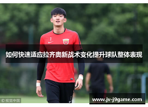 如何快速适应拉齐奥新战术变化提升球队整体表现