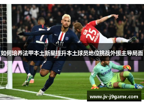 如何培养法甲本土新星提升本土球员地位挑战外援主导局面