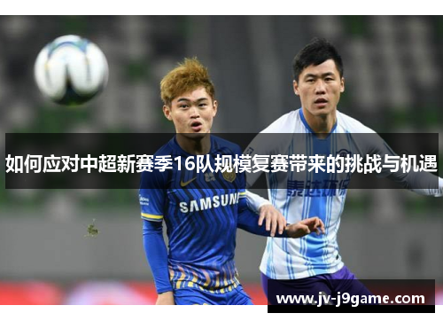 如何应对中超新赛季16队规模复赛带来的挑战与机遇