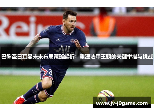 巴黎圣日耳曼未来布局策略解析:重建法甲王朝的关键举措与挑战 巴黎圣日耳曼未来布局策略解析:重建法甲王朝的关键举措与挑战