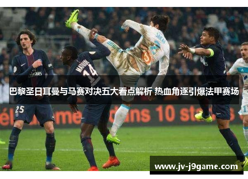 巴黎圣日耳曼与马赛对决五大看点解析 热血角逐引爆法甲赛场