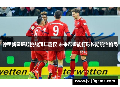 德甲新星崛起挑战拜仁霸权 未来希望能打破长期统治格局 德甲新星崛起挑战拜仁霸权 未来希望能打破长期统治格局