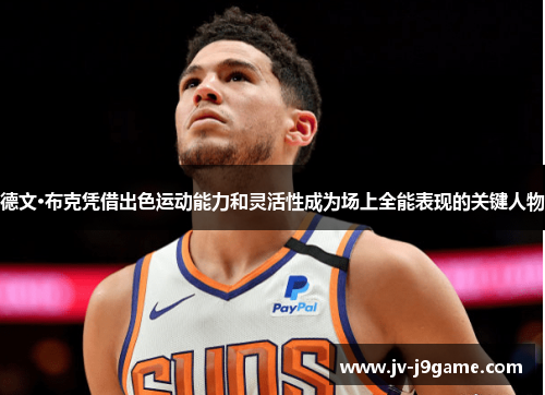 德文·布克凭借出色运动能力和灵活性成为场上全能表现的关键人物 德文·布克凭借出色运动能力和灵活性成为场上全能表现的关键人物