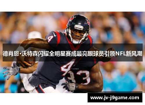 德肖恩·沃特森闪耀全明星赛成最亮眼球员引领NFL新风潮 德肖恩·沃特森闪耀全明星赛成最亮眼球员引领NFL新风潮
