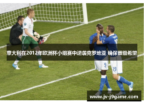 意大利在2012年欧洲杯小组赛中逆袭克罗地亚 确保晋级希望 意大利在2012年欧洲杯小组赛中逆袭克罗地亚 确保晋级希望