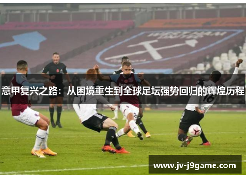 意甲复兴之路:从困境重生到全球足坛强势回归的辉煌历程 意甲复兴之路:从困境重生到全球足坛强势回归的辉煌历程