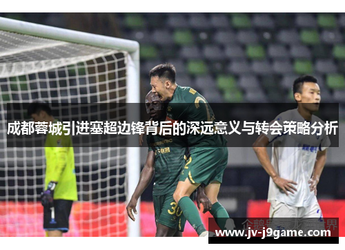 成都蓉城引进塞超边锋背后的深远意义与转会策略分析