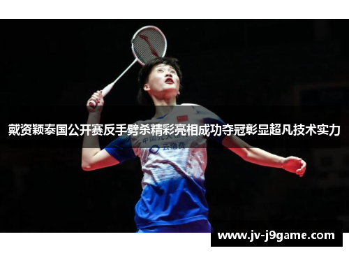 戴资颖泰国公开赛反手劈杀精彩亮相成功夺冠彰显超凡技术实力 戴资颖泰国公开赛反手劈杀精彩亮相成功夺冠彰显超凡技术实力