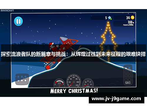 探索流浪者队的新篇章与挑战:从辉煌过往到未来征程的艰难抉择 探索流浪者队的新篇章与挑战:从辉煌过往到未来征程的艰难抉择