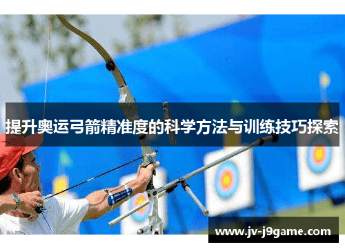 提升奥运弓箭精准度的科学方法与训练技巧探索 提升奥运弓箭精准度的科学方法与训练技巧探索