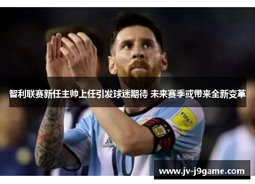 智利联赛新任主帅上任引发球迷期待 未来赛季或带来全新变革 智利联赛新任主帅上任引发球迷期待 未来赛季或带来全新变革