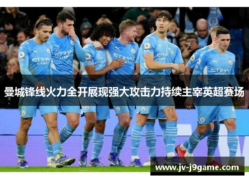 曼城锋线火力全开展现强大攻击力持续主宰英超赛场 曼城锋线火力全开展现强大攻击力持续主宰英超赛场