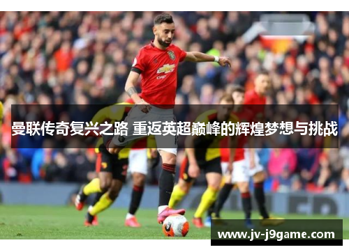 曼联传奇复兴之路 重返英超巅峰的辉煌梦想与挑战 曼联传奇复兴之路 重返英超巅峰的辉煌梦想与挑战