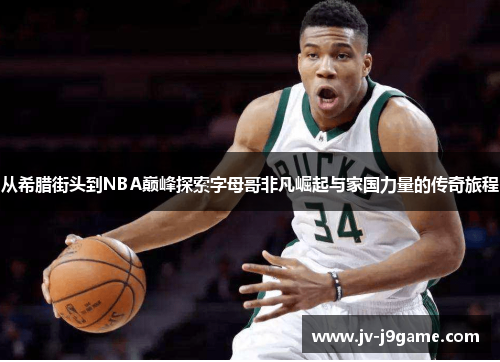 从希腊街头到NBA巅峰探索字母哥非凡崛起与家国力量的传奇旅程