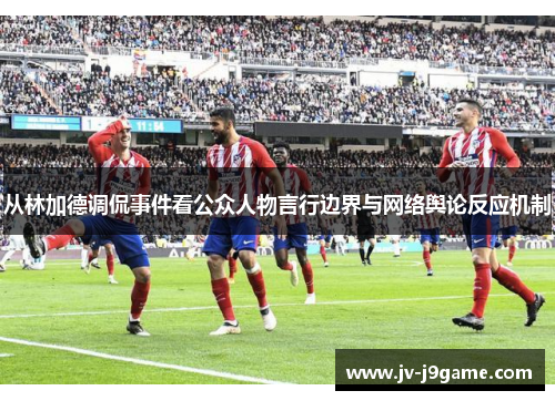 从林加德调侃事件看公众人物言行边界与网络舆论反应机制 从林加德调侃事件看公众人物言行边界与网络舆论反应机制