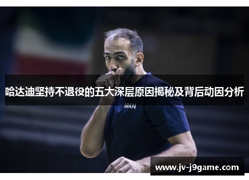 哈达迪坚持不退役的五大深层原因揭秘及背后动因分析