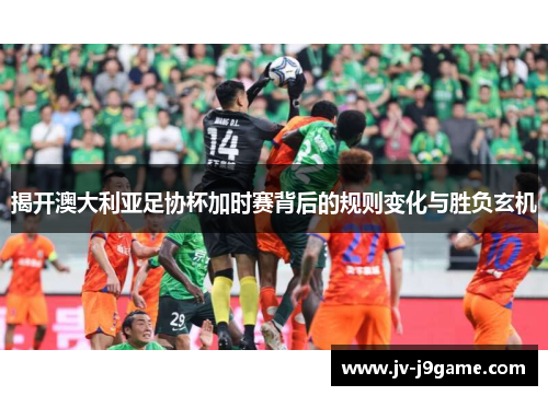 揭开澳大利亚足协杯加时赛背后的规则变化与胜负玄机