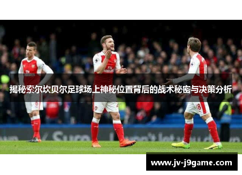 揭秘索尔坎贝尔足球场上神秘位置背后的战术秘密与决策分析 揭秘索尔坎贝尔足球场上神秘位置背后的战术秘密与决策分析