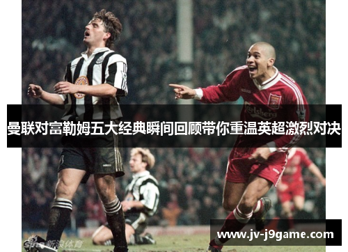 曼联对富勒姆五大经典瞬间回顾带你重温英超激烈对决 曼联对富勒姆五大经典瞬间回顾带你重温英超激烈对决