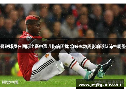 曼联球员在国际比赛中遭遇伤病困扰 将缺席数周影响球队阵容调整 曼联球员在国际比赛中遭遇伤病困扰 将缺席数周影响球队阵容调整