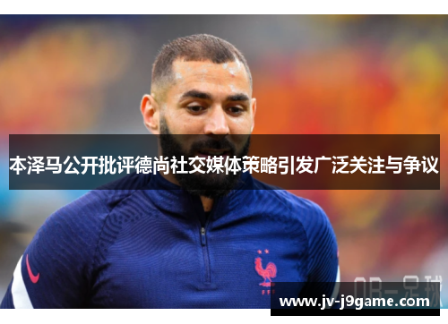 本泽马公开批评德尚社交媒体策略引发广泛关注与争议