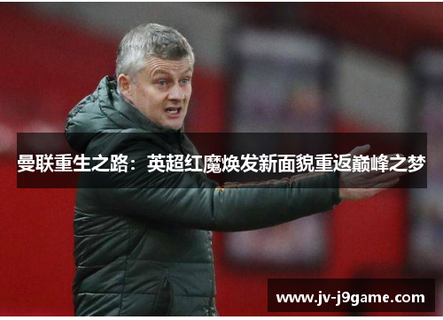 曼联重生之路:英超红魔焕发新面貌重返巅峰之梦 曼联重生之路:英超红魔焕发新面貌重返巅峰之梦