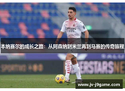 本纳赛尔的成长之路:从阿森纳到米兰再到马赛的传奇旅程 本纳赛尔的成长之路:从阿森纳到米兰再到马赛的传奇旅程