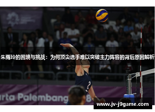 朱雨玲的困境与挑战:为何顶尖选手难以突破主力阵容的背后原因解析 朱雨玲的困境与挑战:为何顶尖选手难以突破主力阵容的背后原因解析