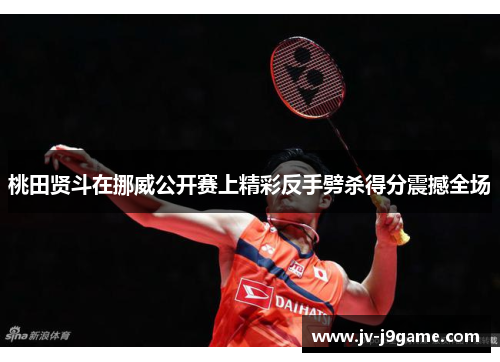 桃田贤斗在挪威公开赛上精彩反手劈杀得分震撼全场 桃田贤斗在挪威公开赛上精彩反手劈杀得分震撼全场