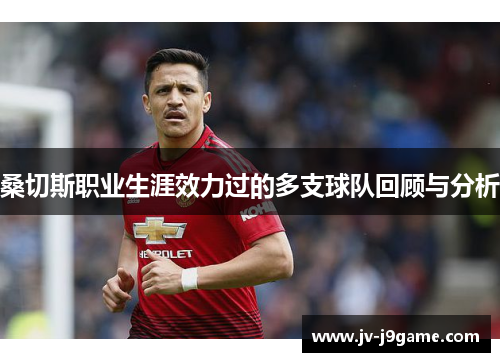 桑切斯职业生涯效力过的多支球队回顾与分析