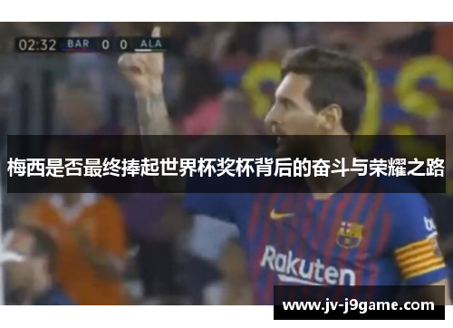 梅西是否最终捧起世界杯奖杯背后的奋斗与荣耀之路