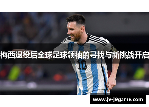 梅西退役后全球足球领袖的寻找与新挑战开启