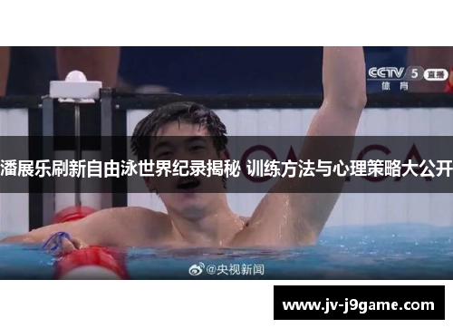 潘展乐刷新自由泳世界纪录揭秘 训练方法与心理策略大公开 潘展乐刷新自由泳世界纪录揭秘 训练方法与心理策略大公开