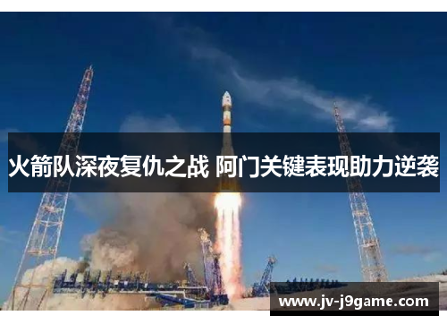 火箭队深夜复仇之战 阿门关键表现助力逆袭 火箭队深夜复仇之战 阿门关键表现助力逆袭