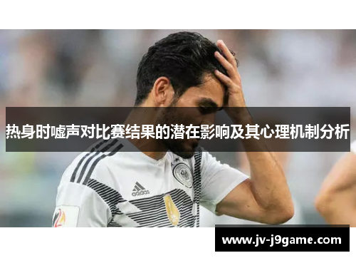 热身时嘘声对比赛结果的潜在影响及其心理机制分析 热身时嘘声对比赛结果的潜在影响及其心理机制分析
