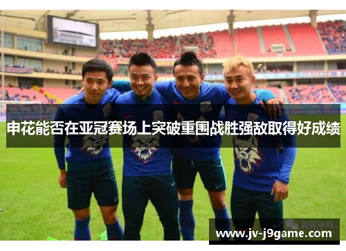 申花能否在亚冠赛场上突破重围战胜强敌取得好成绩 申花能否在亚冠赛场上突破重围战胜强敌取得好成绩