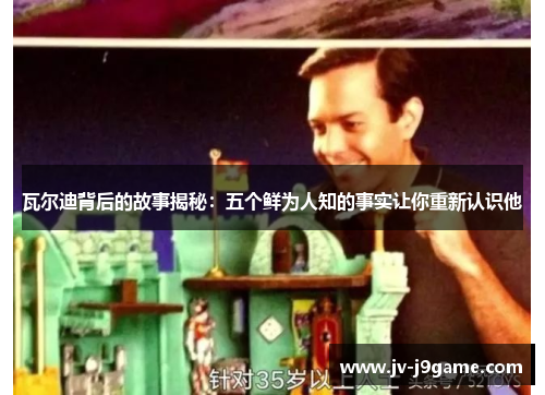 瓦尔迪背后的故事揭秘:五个鲜为人知的事实让你重新认识他 瓦尔迪背后的故事揭秘:五个鲜为人知的事实让你重新认识他