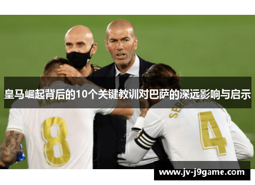 皇马崛起背后的10个关键教训对巴萨的深远影响与启示 皇马崛起背后的10个关键教训对巴萨的深远影响与启示