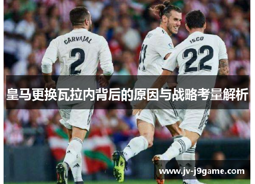 皇马更换瓦拉内背后的原因与战略考量解析 皇马更换瓦拉内背后的原因与战略考量解析