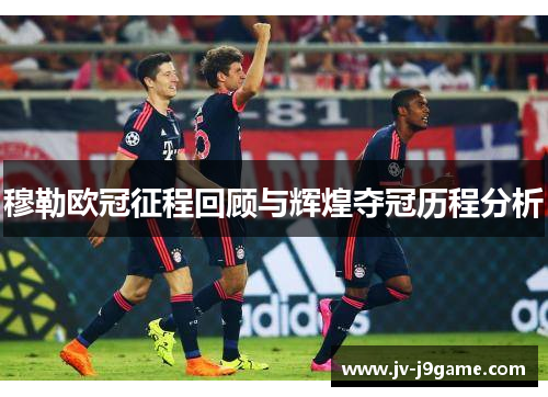 穆勒欧冠征程回顾与辉煌夺冠历程分析 穆勒欧冠征程回顾与辉煌夺冠历程分析