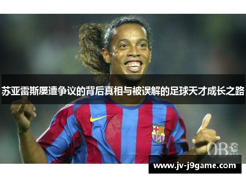 苏亚雷斯屡遭争议的背后真相与被误解的足球天才成长之路