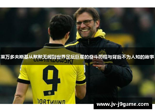 莱万多夫斯基从默默无闻到世界足坛巨星的奋斗历程与背后不为人知的故事 莱万多夫斯基从默默无闻到世界足坛巨星的奋斗历程与背后不为人知的故事