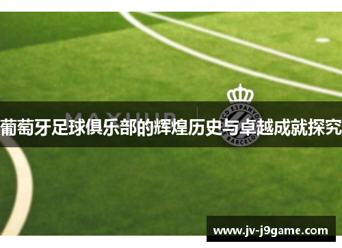 葡萄牙足球俱乐部的辉煌历史与卓越成就探究