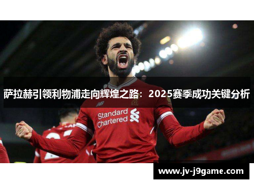 萨拉赫引领利物浦走向辉煌之路：2025赛季成功关键分析