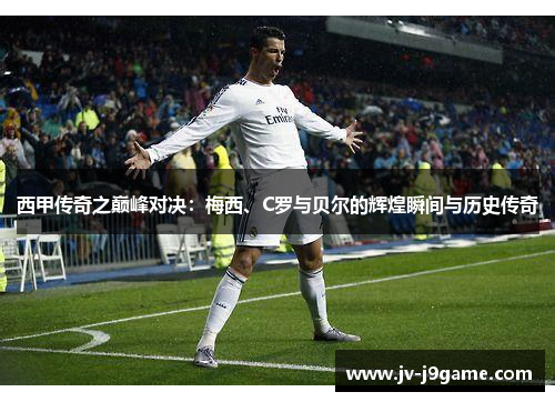 西甲传奇之巅峰对决：梅西、C罗与贝尔的辉煌瞬间与历史传奇